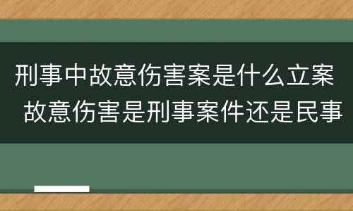 刑事中故意伤害案是什么立案 故意伤害是刑事案件还是民事案件