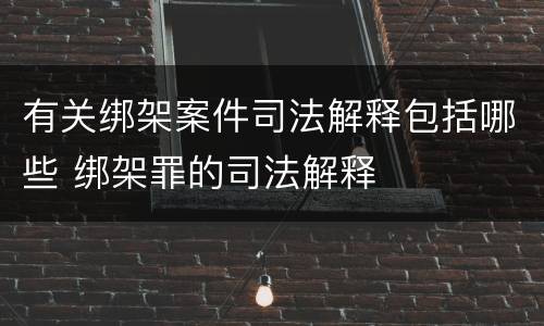 有关绑架案件司法解释包括哪些 绑架罪的司法解释