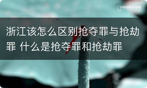 浙江该怎么区别抢夺罪与抢劫罪 什么是抢夺罪和抢劫罪