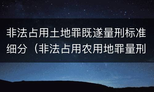 非法占用土地罪既遂量刑标准细分（非法占用农用地罪量刑司法解释）