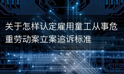 关于怎样认定雇用童工从事危重劳动案立案追诉标准