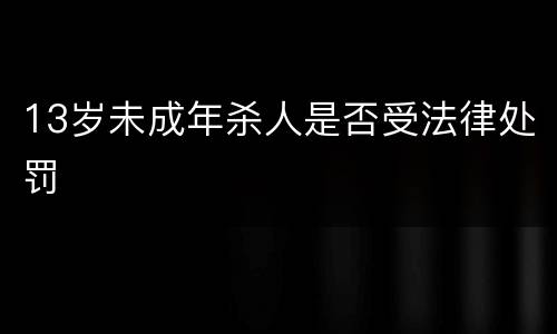 13岁未成年杀人是否受法律处罚