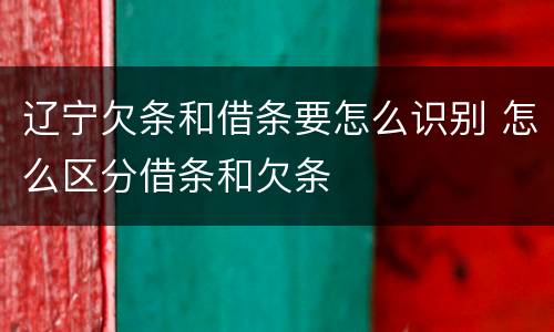 辽宁欠条和借条要怎么识别 怎么区分借条和欠条
