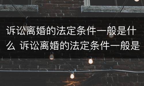 诉讼离婚的法定条件一般是什么 诉讼离婚的法定条件一般是什么样的
