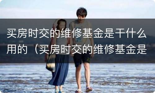 买房时交的维修基金是干什么用的（买房时交的维修基金是干什么用的呢）