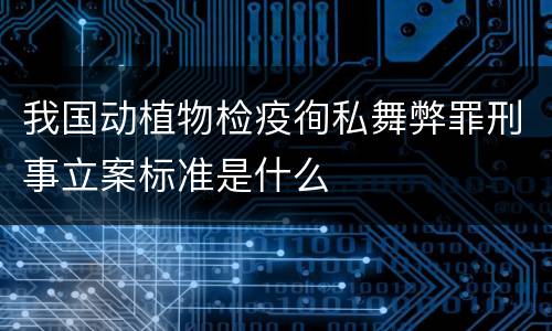 我国动植物检疫徇私舞弊罪刑事立案标准是什么