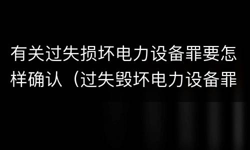有关过失损坏电力设备罪要怎样确认（过失毁坏电力设备罪）