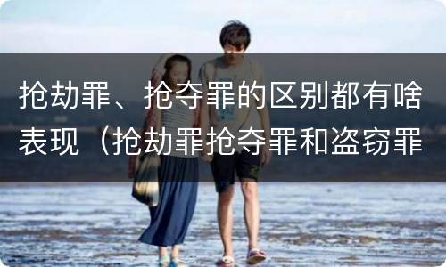 抢劫罪、抢夺罪的区别都有啥表现（抢劫罪抢夺罪和盗窃罪的区别）