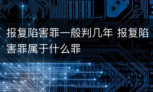 报复陷害罪一般判几年 报复陷害罪属于什么罪