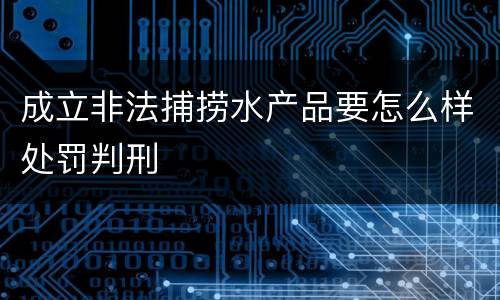 成立非法捕捞水产品要怎么样处罚判刑