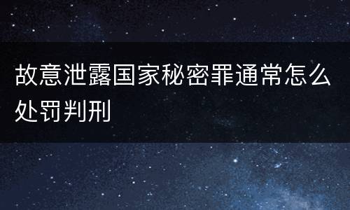 故意泄露国家秘密罪通常怎么处罚判刑