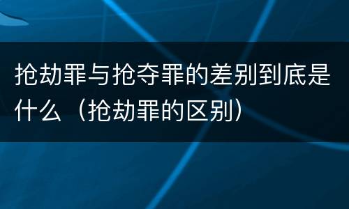抢劫罪与抢夺罪的差别到底是什么（抢劫罪的区别）