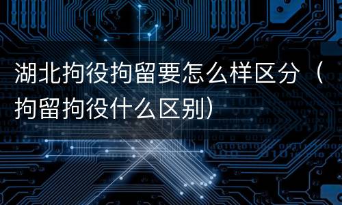 湖北拘役拘留要怎么样区分（拘留拘役什么区别）
