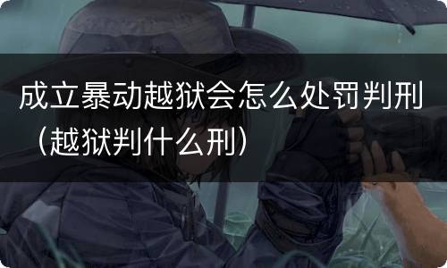 成立暴动越狱会怎么处罚判刑（越狱判什么刑）
