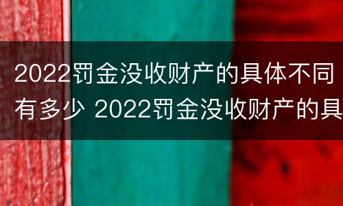 2022罚金没收财产的具体不同有多少 2022罚金没收财产的具体不同有多少项