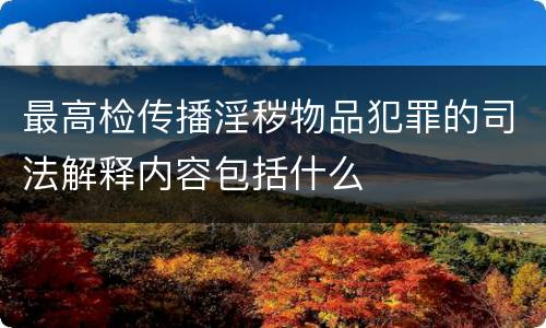 最高检传播淫秽物品犯罪的司法解释内容包括什么