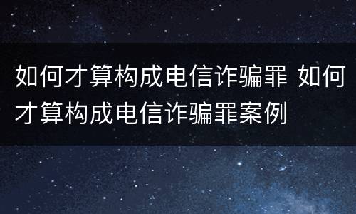 如何才算构成电信诈骗罪 如何才算构成电信诈骗罪案例