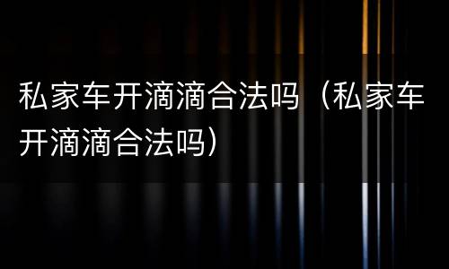 私家车开滴滴合法吗（私家车开滴滴合法吗）