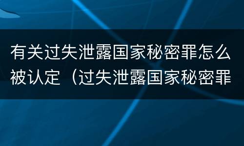 有关过失泄露国家秘密罪怎么被认定（过失泄露国家秘密罪立案的标准）