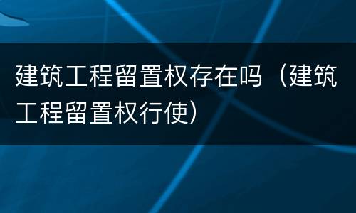 建筑工程留置权存在吗（建筑工程留置权行使）