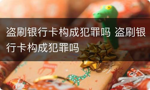 盗刷银行卡构成犯罪吗 盗刷银行卡构成犯罪吗