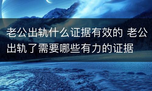 老公出轨什么证据有效的 老公出轨了需要哪些有力的证据