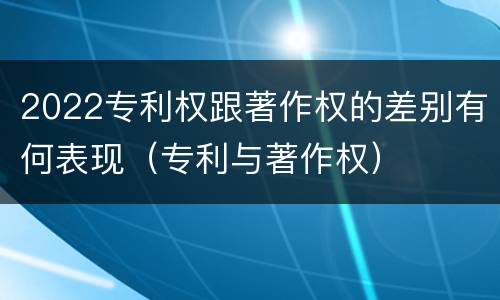 2022专利权跟著作权的差别有何表现（专利与著作权）