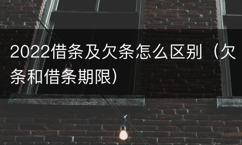 2022借条及欠条怎么区别（欠条和借条期限）