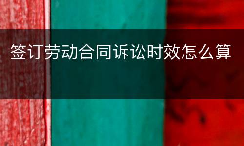 签订劳动合同诉讼时效怎么算