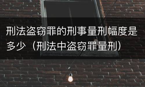 刑法盗窃罪的刑事量刑幅度是多少（刑法中盗窃罪量刑）