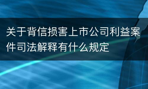 关于背信损害上市公司利益案件司法解释有什么规定