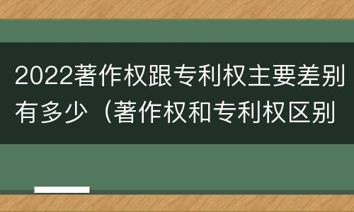 2022著作权跟专利权主要差别有多少（著作权和专利权区别）