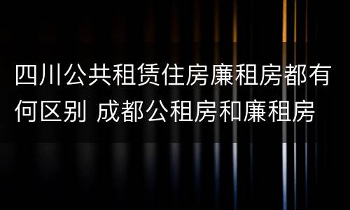 四川公共租赁住房廉租房都有何区别 成都公租房和廉租房