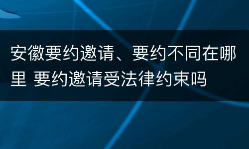 安徽要约邀请、要约不同在哪里 要约邀请受法律约束吗