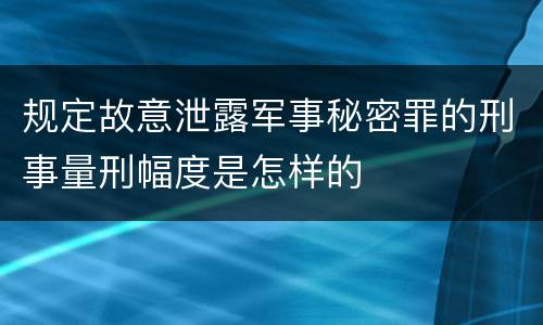 规定故意泄露军事秘密罪的刑事量刑幅度是怎样的