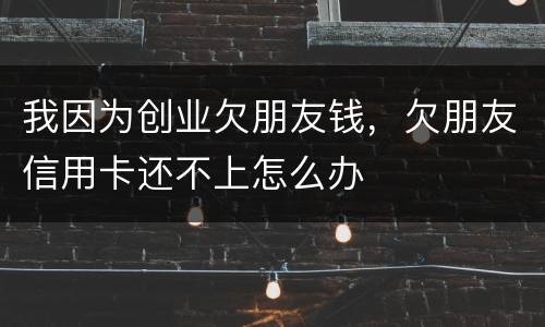 我因为创业欠朋友钱，欠朋友信用卡还不上怎么办