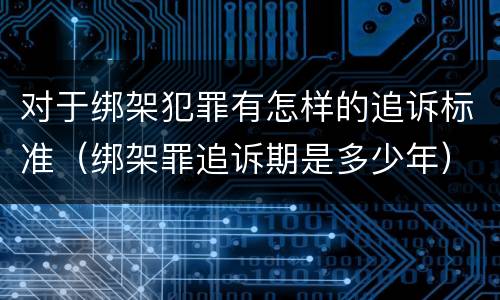 对于绑架犯罪有怎样的追诉标准（绑架罪追诉期是多少年）