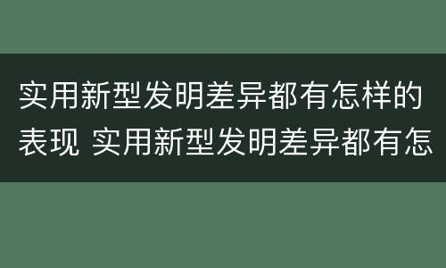 实用新型发明差异都有怎样的表现 实用新型发明差异都有怎样的表现和意义