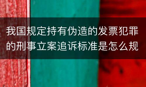 我国规定持有伪造的发票犯罪的刑事立案追诉标准是怎么规定
