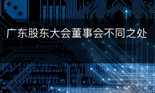广东股东大会董事会不同之处