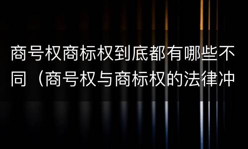 商号权商标权到底都有哪些不同（商号权与商标权的法律冲突与解决）