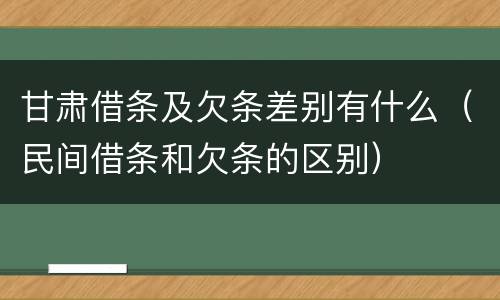 甘肃借条及欠条差别有什么（民间借条和欠条的区别）