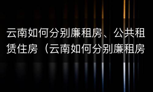 云南如何分别廉租房、公共租赁住房（云南如何分别廉租房,公共租赁住房呢）