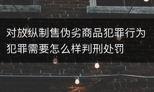 对放纵制售伪劣商品犯罪行为犯罪需要怎么样判刑处罚