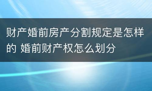 财产婚前房产分割规定是怎样的 婚前财产权怎么划分