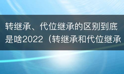 转继承、代位继承的区别到底是啥2022（转继承和代位继承的适用范围）