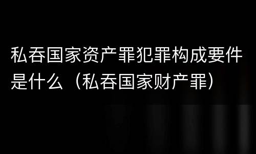 私吞国家资产罪犯罪构成要件是什么（私吞国家财产罪）