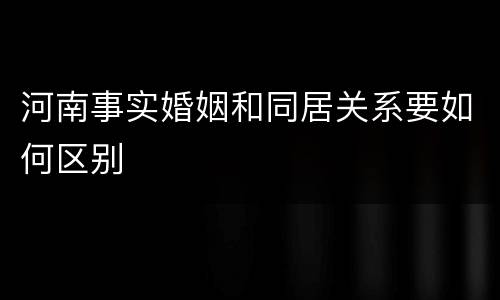 河南事实婚姻和同居关系要如何区别