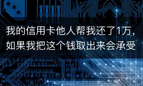 我的信用卡他人帮我还了1万，如果我把这个钱取出来会承受法律后果吗
