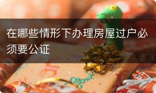 在哪些情形下办理房屋过户必须要公证